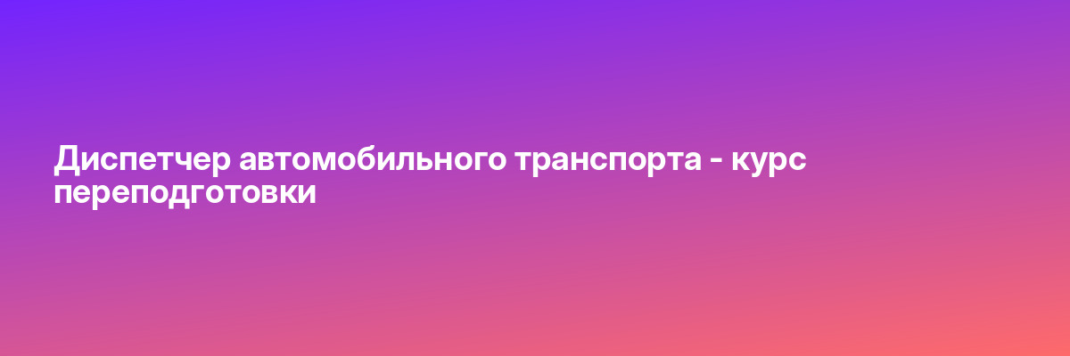 Диспетчер автомобильного транспорта — курс переподготовки