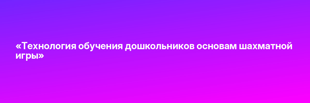 «Технология обучения дошкольников основам шахматной игры»