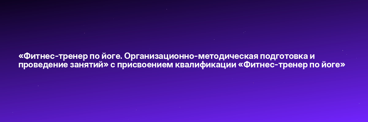 «Фитнес-тренер по йоге. Организационно-методическая подготовка и проведение занятий» с присвоением квалификации «Фитнес-тренер по йоге»