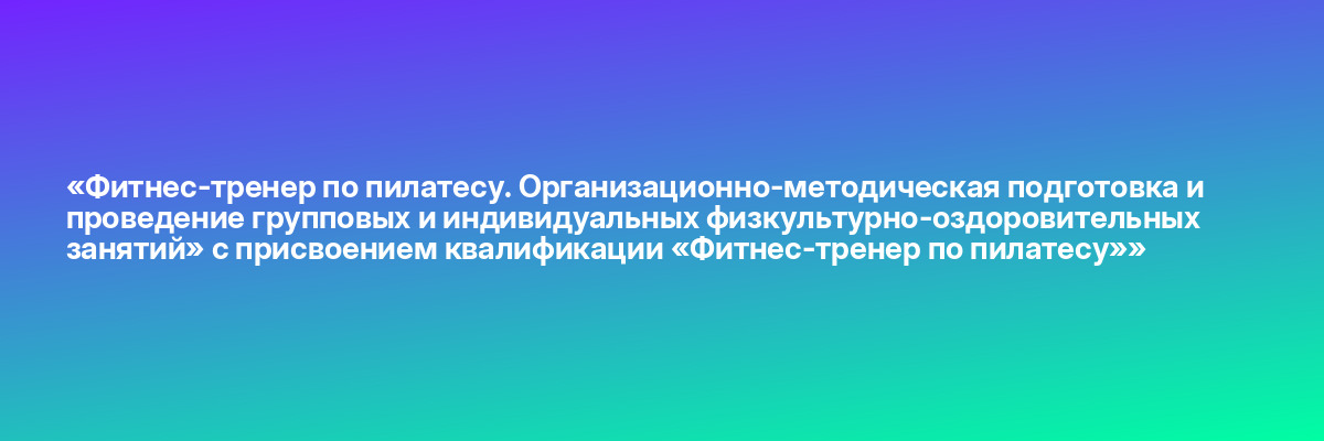 «Фитнес-тренер по пилатесу. Организационно-методическая подготовка и проведение групповых и индивидуальных физкультурно-оздоровительных занятий» с присвоением квалификации «Фитнес-тренер по пилатесу»»