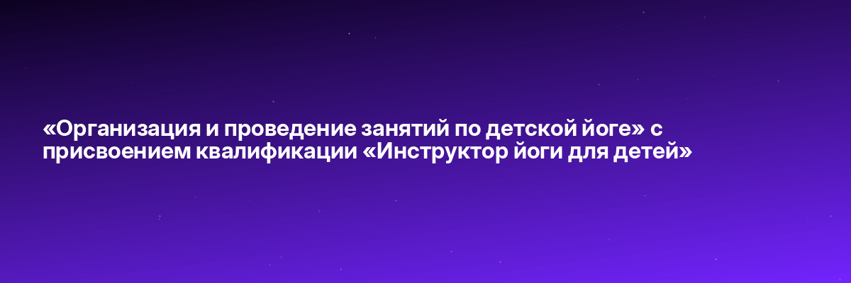 «Организация и проведение занятий по детской йоге» с присвоением квалификации «Инструктор йоги для детей»