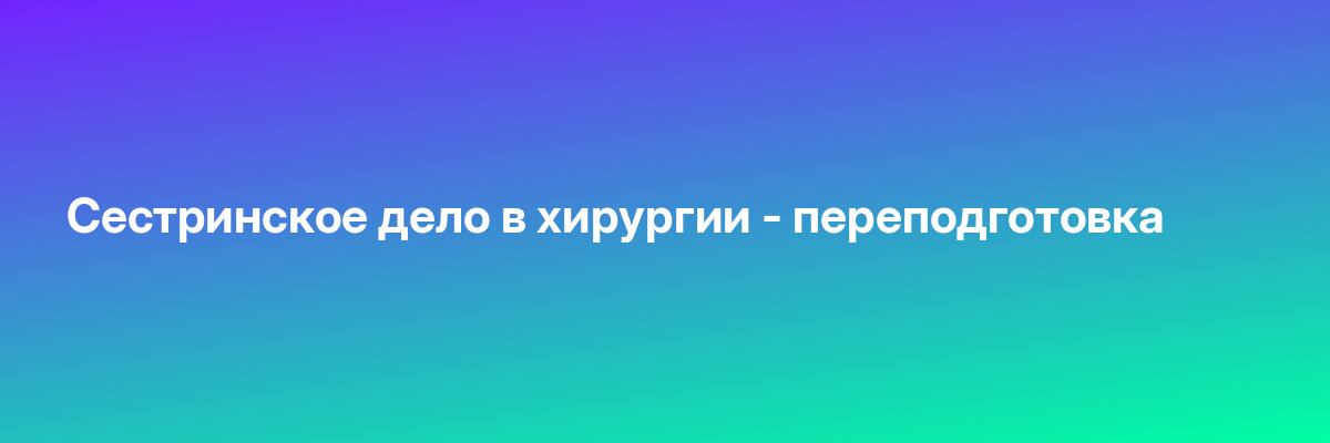 Сестринское дело в хирургии — переподготовка