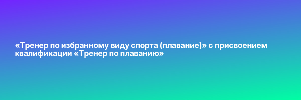 «Тренер по избранному виду спорта (плавание)» с присвоением квалификации «Тренер по плаванию»