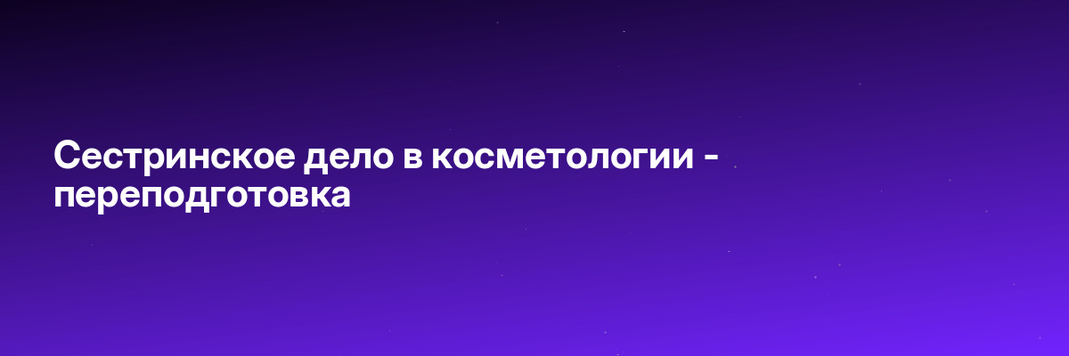 Сестринское дело в косметологии — переподготовка