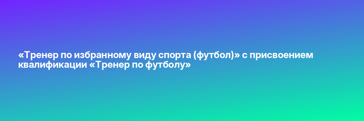 «Тренер по избранному виду спорта (футбол)» с присвоением квалификации «Тренер по футболу»