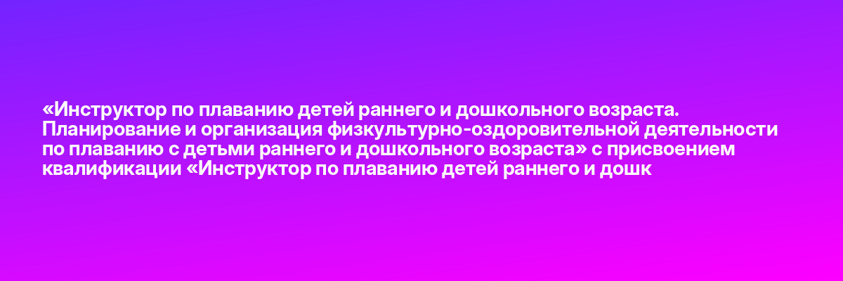 «Инструктор по плаванию детей раннего и дошкольного возраста. Планирование и организация физкультурно-оздоровительной деятельности по плаванию с детьми раннего и дошкольного возраста» с присвоением квалификации «Инструктор по плаванию детей раннего и дошк