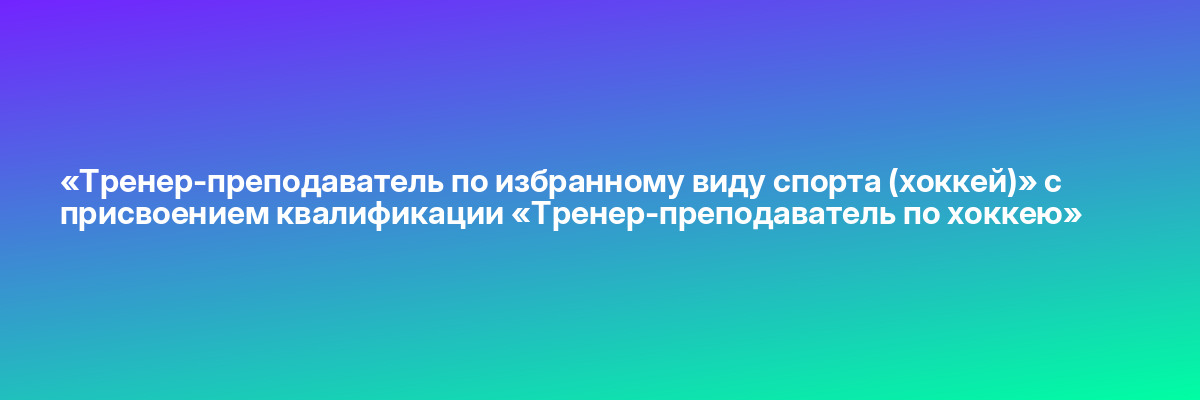 «Тренер-преподаватель по избранному виду спорта (хоккей)» с присвоением квалификации «Тренер-преподаватель по хоккею»