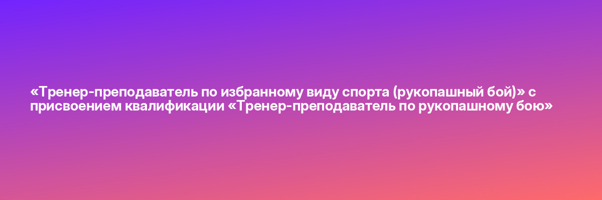 «Тренер-преподаватель по избранному виду спорта (рукопашный бой)» с присвоением квалификации «Тренер-преподаватель по рукопашному бою»