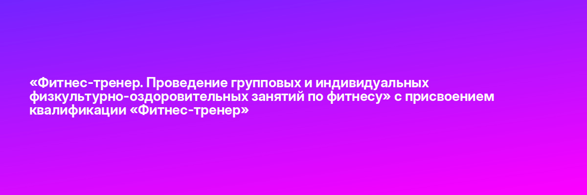 «Фитнес-тренер. Проведение групповых и индивидуальных физкультурно-оздоровительных занятий по фитнесу» с присвоением квалификации «Фитнес-тренер»