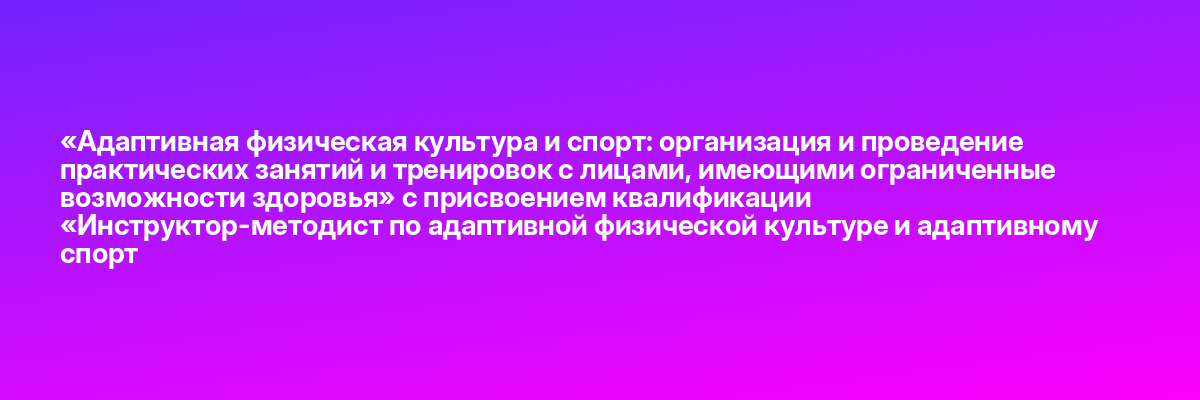 «Адаптивная физическая культура и спорт: организация и проведение практических занятий и тренировок с лицами, имеющими ограниченные возможности здоровья» с присвоением квалификации «Инструктор-методист по адаптивной физической культуре и адаптивному спорт