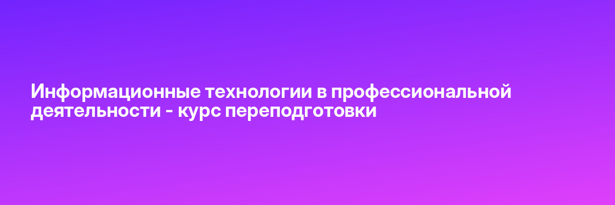 Информационные технологии в профессиональной деятельности — курс переподготовки