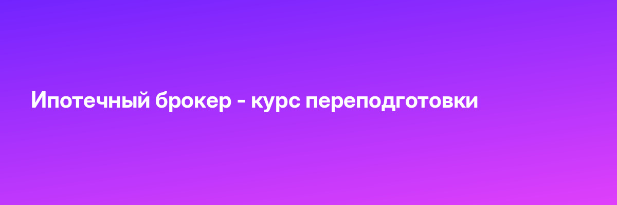 Ипотечный брокер — курс переподготовки