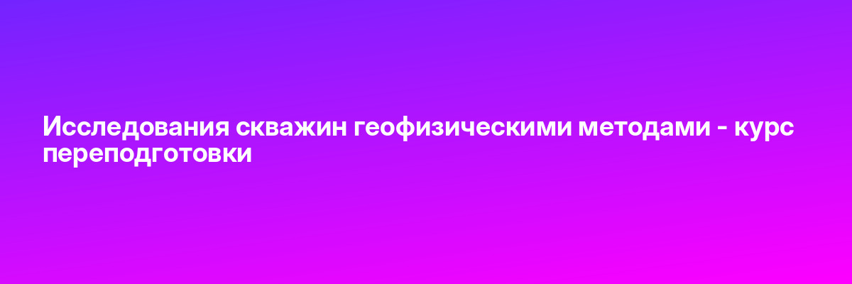 Исследования скважин геофизическими методами — курс переподготовки