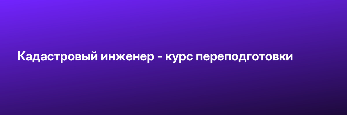 Кадастровый инженер — курс переподготовки