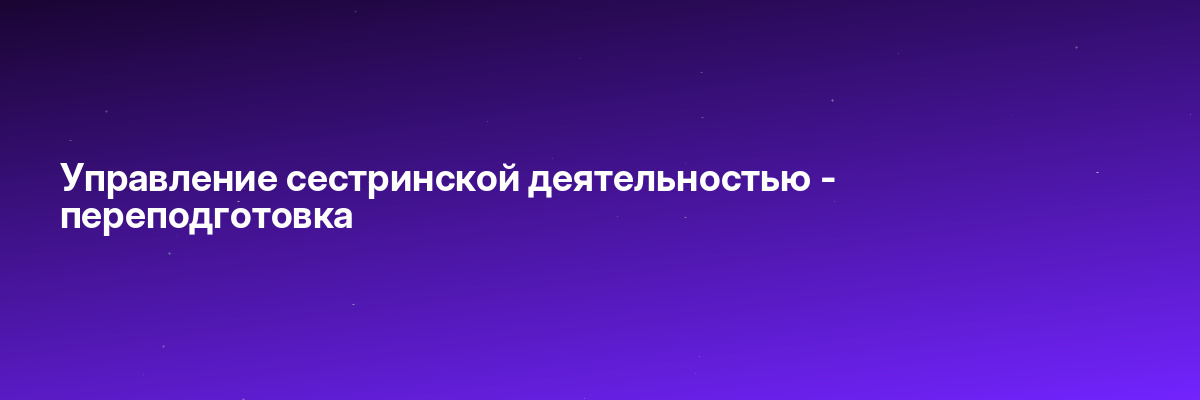 Управление сестринской деятельностью — переподготовка
