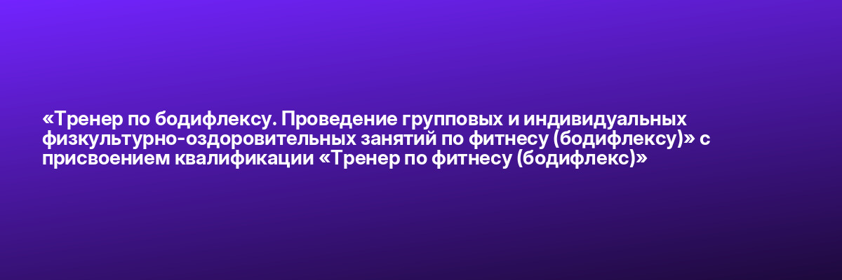 «Тренер по бодифлексу. Проведение групповых и индивидуальных физкультурно-оздоровительных занятий по фитнесу (бодифлексу)» с присвоением квалификации «Тренер по фитнесу (бодифлекс)»