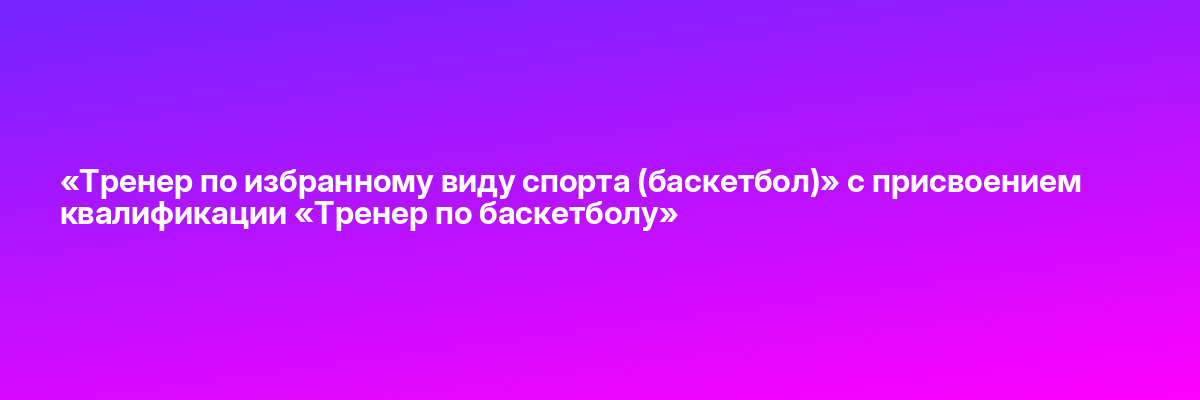 «Тренер по избранному виду спорта (баскетбол)» с присвоением квалификации «Тренер по баскетболу»