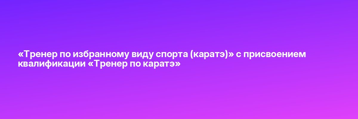 «Тренер по избранному виду спорта (каратэ)» с присвоением квалификации «Тренер по каратэ»