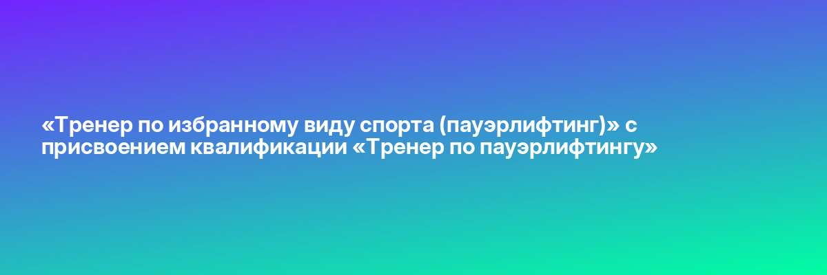«Тренер по избранному виду спорта (пауэрлифтинг)» с присвоением квалификации «Тренер по пауэрлифтингу»