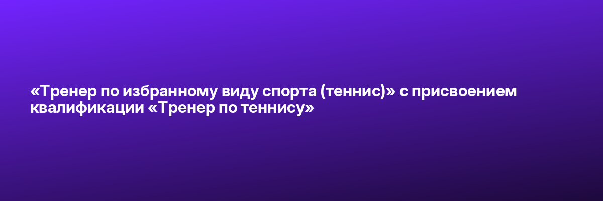 «Тренер по избранному виду спорта (теннис)» с присвоением квалификации «Тренер по теннису»
