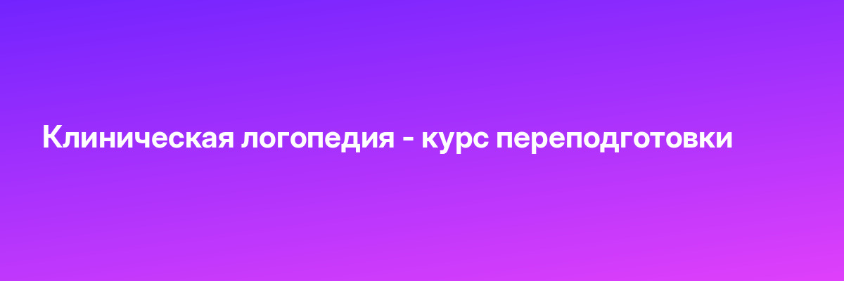 Клиническая логопедия — курс переподготовки