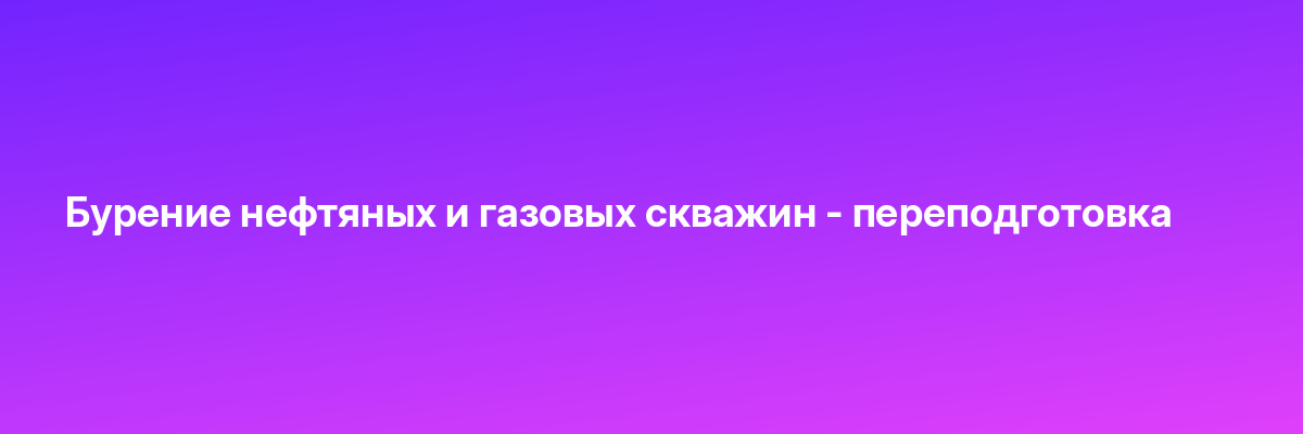 Бурение нефтяных и газовых скважин — переподготовка
