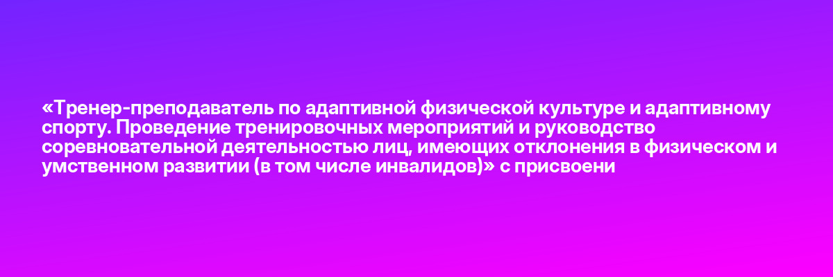 «Тренер-преподаватель по адаптивной физической культуре и адаптивному спорту. Проведение тренировочных мероприятий и руководство соревновательной деятельностью лиц, имеющих отклонения в физическом и умственном развитии (в том числе инвалидов)» с присвоени