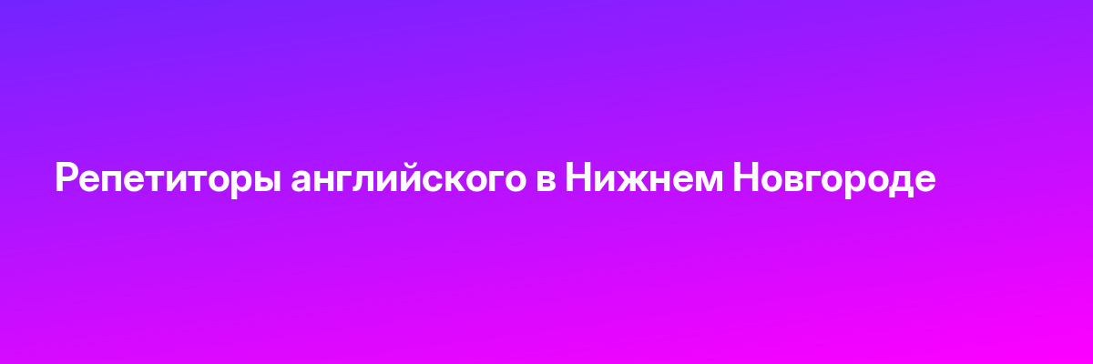Репетиторы английского в Нижнем Новгороде