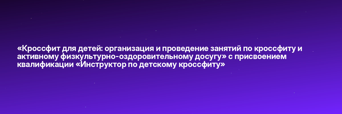 «Кроссфит для детей: организация и проведение занятий по кроссфиту и активному физкультурно-оздоровительному досугу» с присвоением квалификации «Инструктор по детскому кроссфиту»