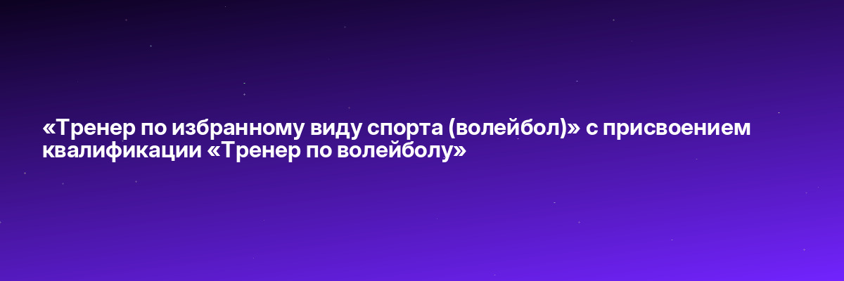 «Тренер по избранному виду спорта (волейбол)» с присвоением квалификации «Тренер по волейболу»
