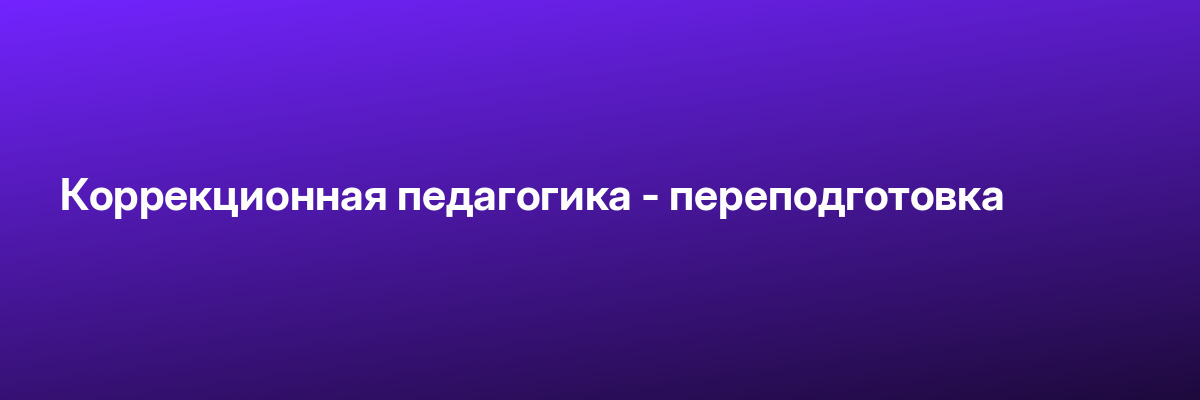 Коррекционная педагогика — переподготовка