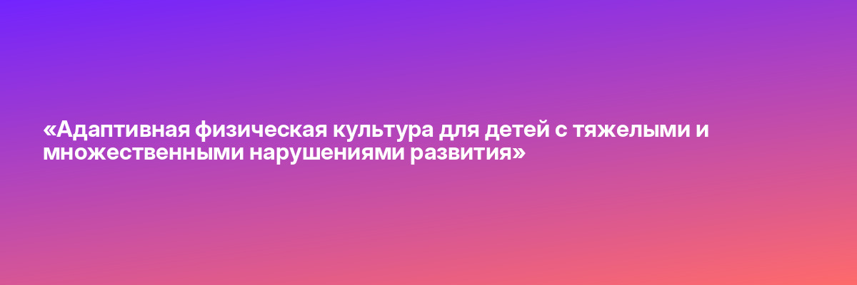 «Адаптивная физическая культура для детей с тяжелыми и множественными нарушениями развития»