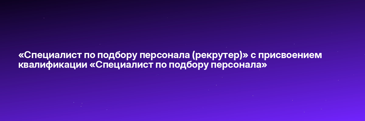 «Специалист по подбору персонала (рекрутер)» с присвоением квалификации «Специалист по подбору персонала»