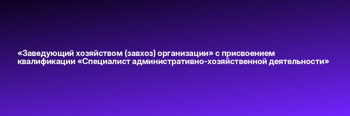 «Заведующий хозяйством (завхоз) организации» с присвоением квалификации «Специалист административно-хозяйственной деятельности»