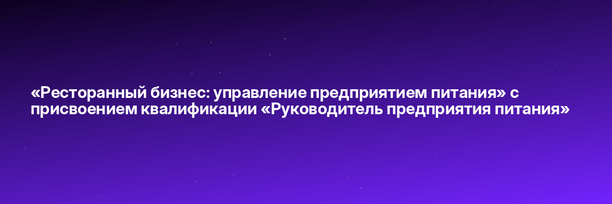 «Ресторанный бизнес: управление предприятием питания» с присвоением квалификации «Руководитель предприятия питания»
