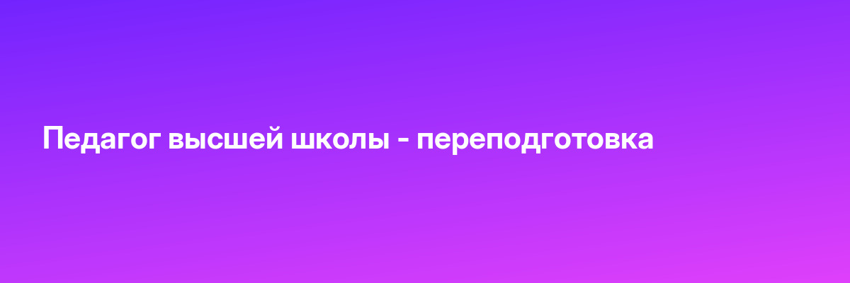 Педагог высшей школы — переподготовка