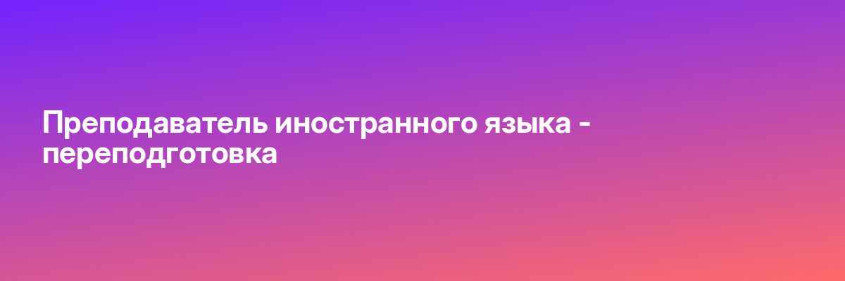 Преподаватель иностранного языка — переподготовка