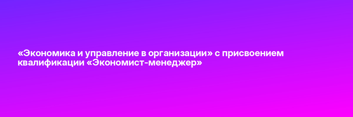 «Экономика и управление в организации» с присвоением квалификации «Экономист-менеджер»