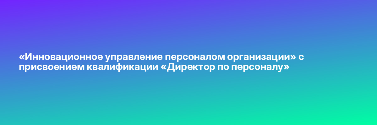 «Инновационное управление персоналом организации» с присвоением квалификации «Директор по персоналу»