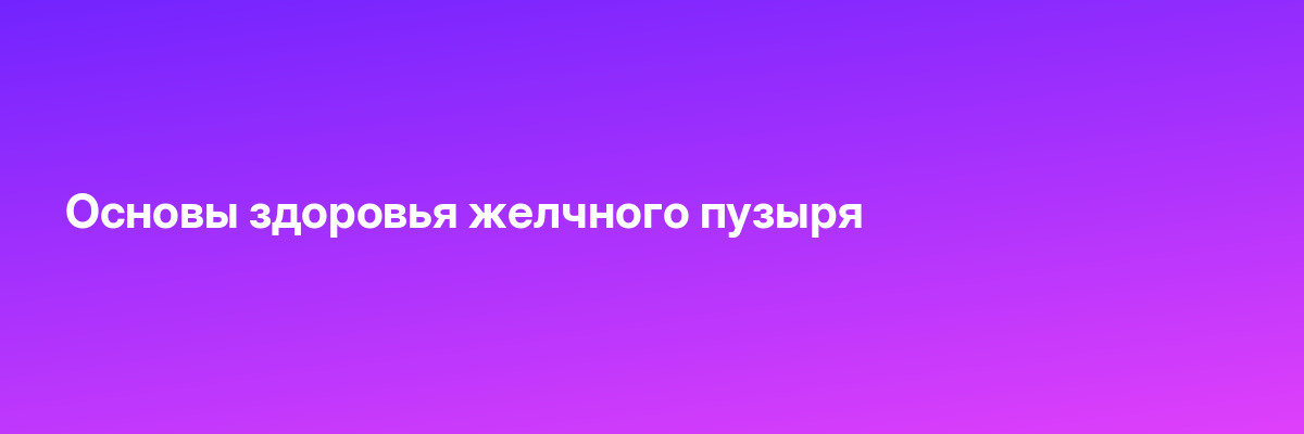 Основы здоровья желчного пузыря