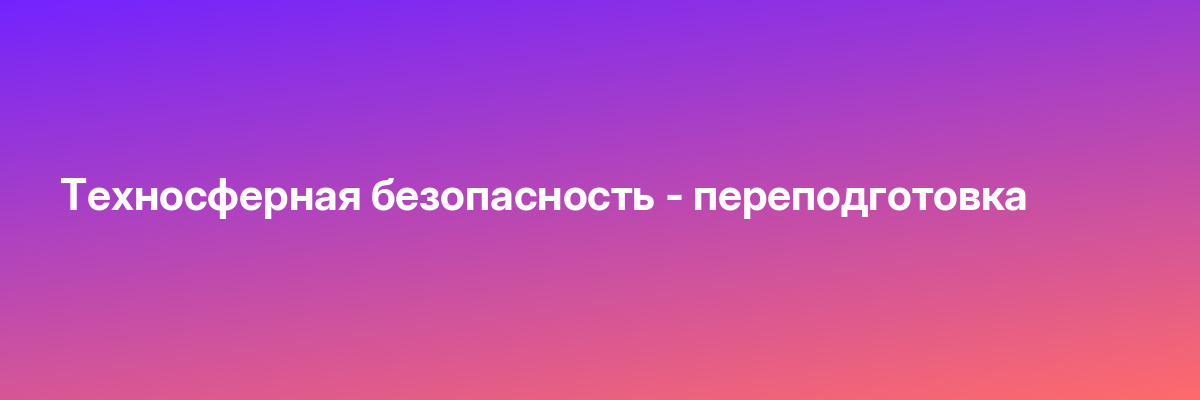 Техносферная безопасность — переподготовка