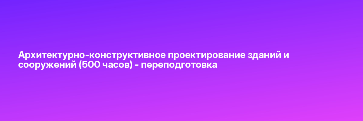 Архитектурно-конструктивное проектирование зданий и сооружений (500 часов) — переподготовка