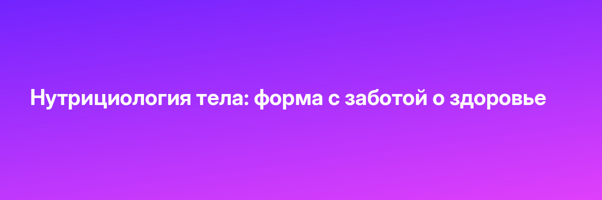 Нутрициология тела: форма с заботой о здоровье