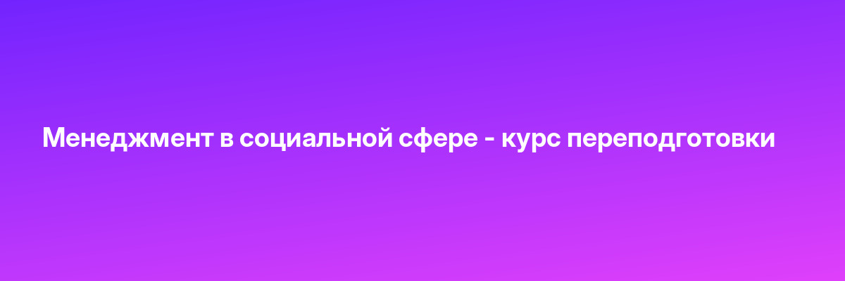 Менеджмент в социальной сфере — курс переподготовки