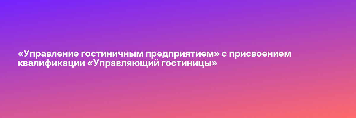 «Управление гостиничным предприятием» с присвоением квалификации «Управляющий гостиницы»
