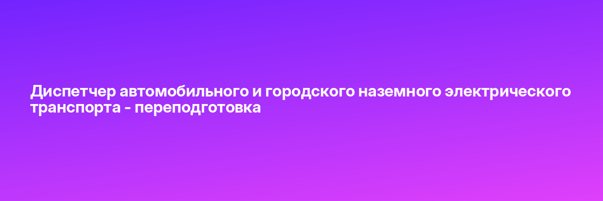 Диспетчер автомобильного и городского наземного электрического транспорта — переподготовка