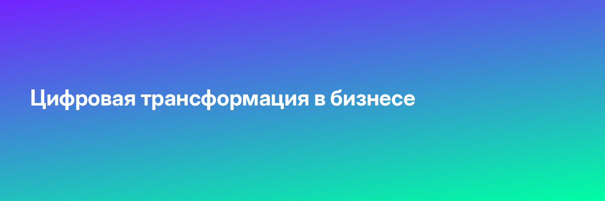 Цифровая трансформация в бизнесе