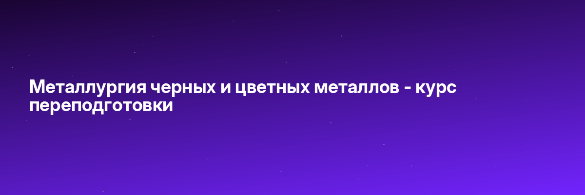 Металлургия черных и цветных металлов — курс переподготовки