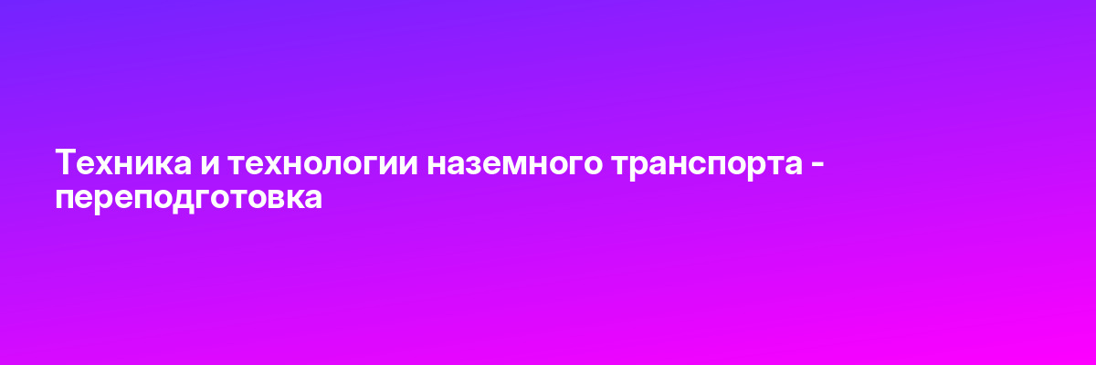 Техника и технологии наземного транспорта — переподготовка