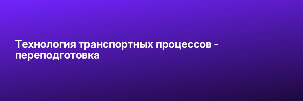 Технология транспортных процессов — переподготовка